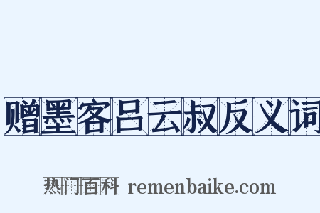赠墨客吕云叔反义词是什么意思的图片